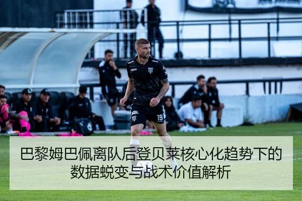 巴黎姆巴佩离队后登贝莱核心化趋势下的数据蜕变与战术价值解析