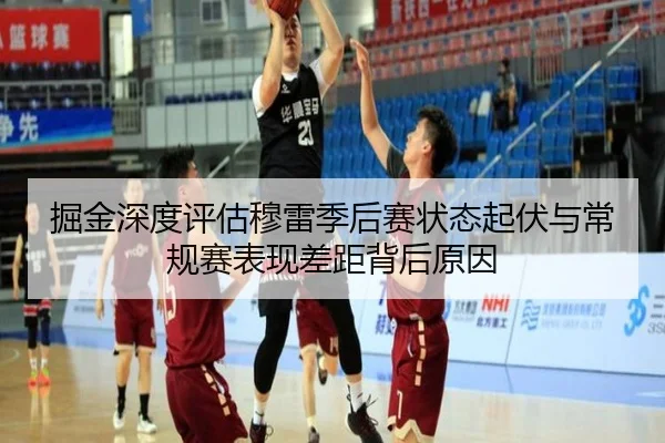 掘金深度评估穆雷季后赛状态起伏与常规赛表现差距背后原因