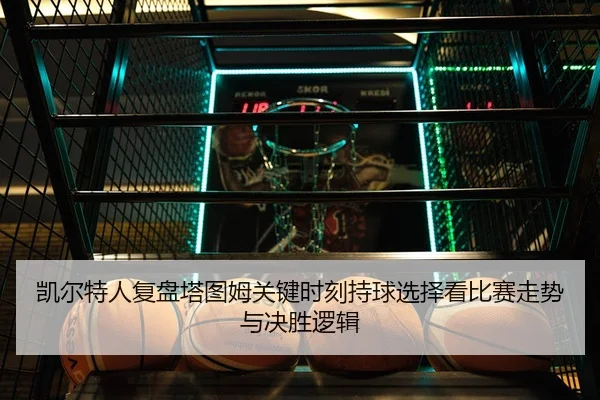 凯尔特人复盘塔图姆关键时刻持球选择看比赛走势与决胜逻辑